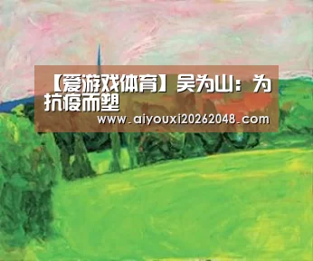 【爱游戏体育】吴为山:为抗疫而塑(图3) 爱游戏直播