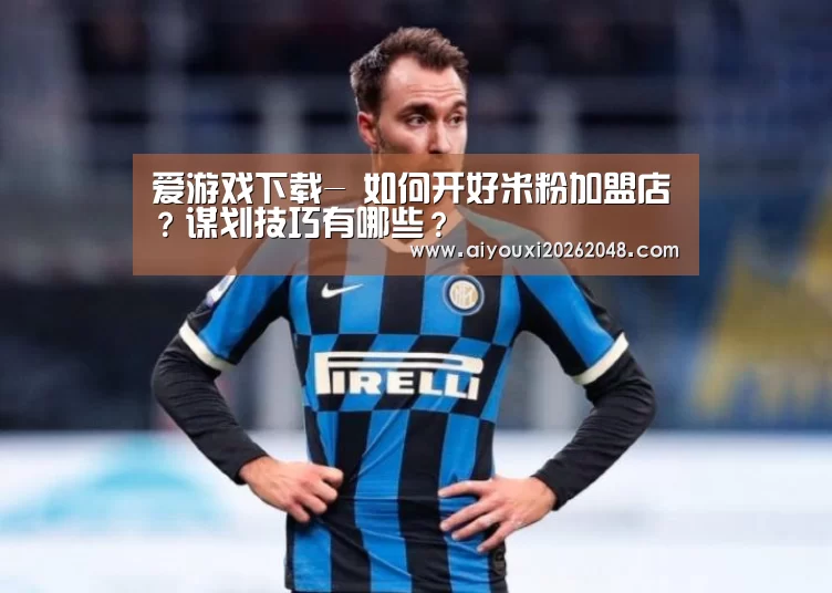 爱游戏下载-
如何开好米粉加盟店?谋划技巧有哪些?(图1) 爱游戏下载
