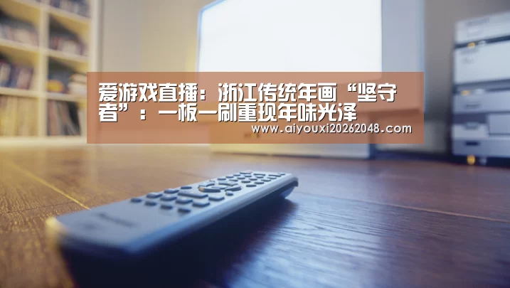 爱游戏直播:浙江传统年画“坚守者”:一板一刷重现年味光泽(图1) 爱游戏平台