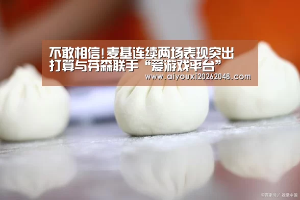 不敢相信!麦基连续两场表现突出 打算与芬森联手“爱游戏平台”(图1) 爱游戏体育