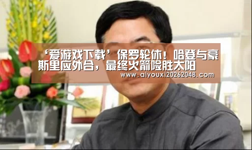 ‘爱游戏下载’保罗轮休!哈登与豪斯里应外合,最终火箭险胜太阳(图2) 爱游戏平台